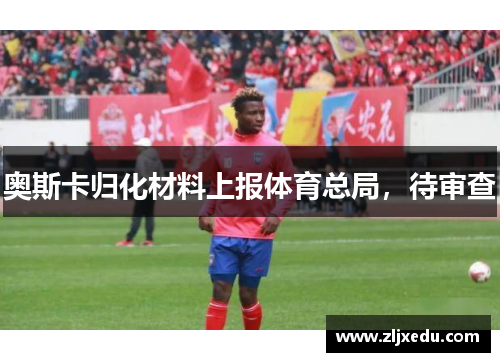 奥斯卡归化材料上报体育总局,待审查